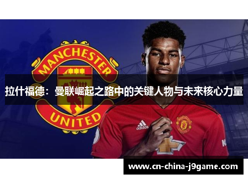 拉什福德：曼联崛起之路中的关键人物与未来核心力量