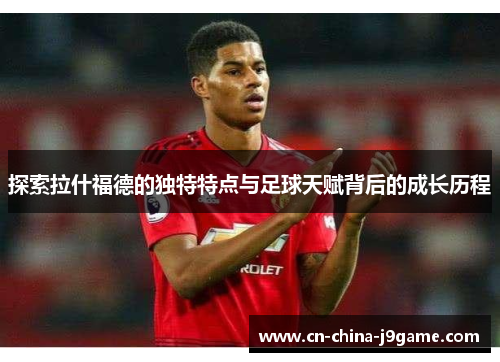 探索拉什福德的独特特点与足球天赋背后的成长历程