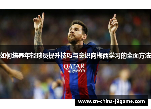 如何培养年轻球员提升技巧与意识向梅西学习的全面方法