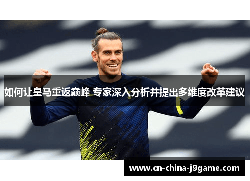 如何让皇马重返巅峰 专家深入分析并提出多维度改革建议