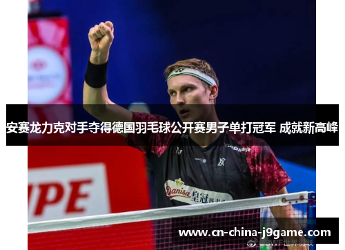 安赛龙力克对手夺得德国羽毛球公开赛男子单打冠军 成就新高峰