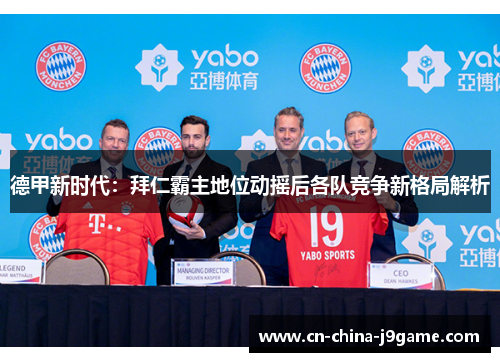 德甲新时代：拜仁霸主地位动摇后各队竞争新格局解析