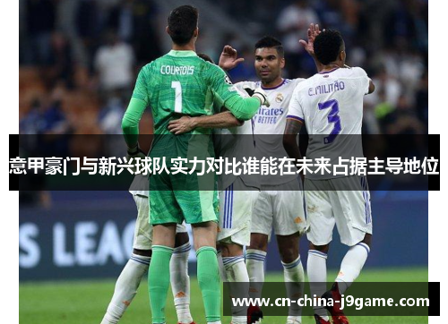 意甲豪门与新兴球队实力对比谁能在未来占据主导地位