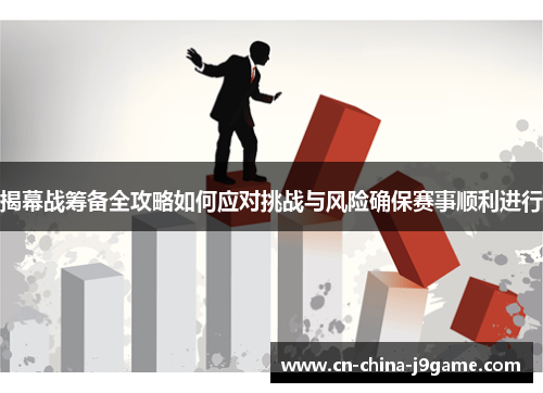 揭幕战筹备全攻略如何应对挑战与风险确保赛事顺利进行