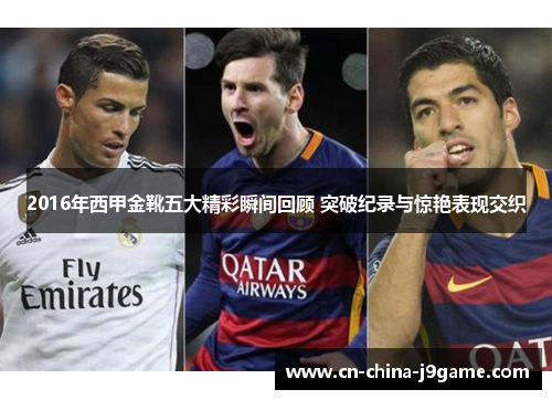 2016年西甲金靴五大精彩瞬间回顾 突破纪录与惊艳表现交织