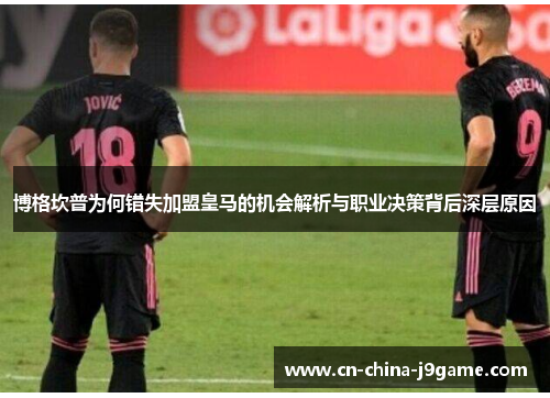 博格坎普为何错失加盟皇马的机会解析与职业决策背后深层原因