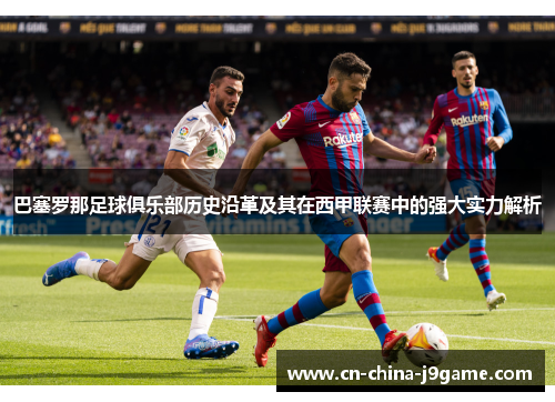 巴塞罗那足球俱乐部历史沿革及其在西甲联赛中的强大实力解析