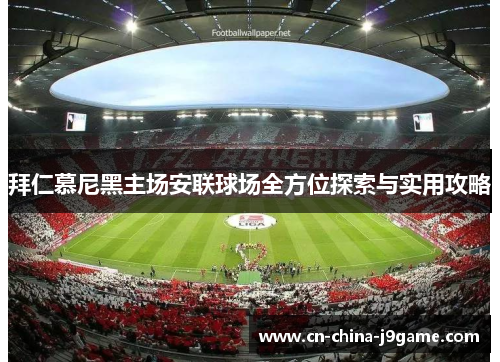 拜仁慕尼黑主场安联球场全方位探索与实用攻略