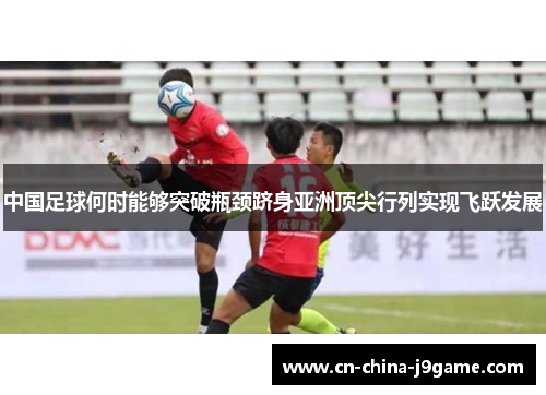 中国足球何时能够突破瓶颈跻身亚洲顶尖行列实现飞跃发展