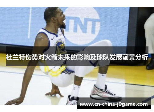 杜兰特伤势对火箭未来的影响及球队发展前景分析