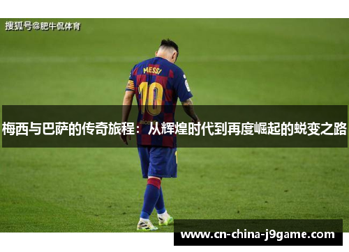 梅西与巴萨的传奇旅程：从辉煌时代到再度崛起的蜕变之路