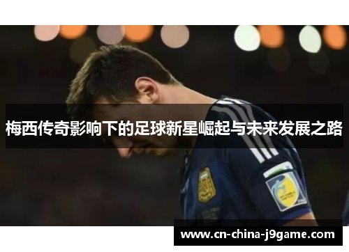 梅西传奇影响下的足球新星崛起与未来发展之路