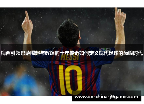 梅西引领巴萨崛起与辉煌的十年传奇如何定义现代足球的巅峰时代