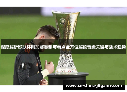 深度解析欧联杯附加赛赛制与看点全方位解读晋级关键与战术趋势