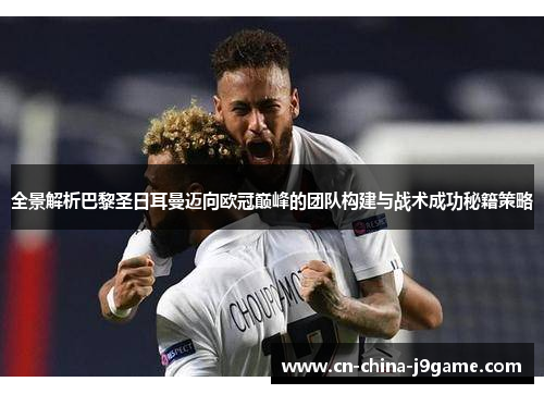 全景解析巴黎圣日耳曼迈向欧冠巅峰的团队构建与战术成功秘籍策略