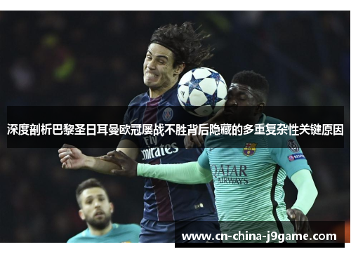 深度剖析巴黎圣日耳曼欧冠屡战不胜背后隐藏的多重复杂性关键原因