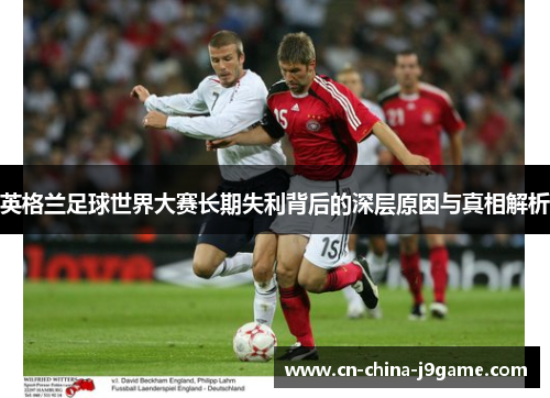 英格兰足球世界大赛长期失利背后的深层原因与真相解析