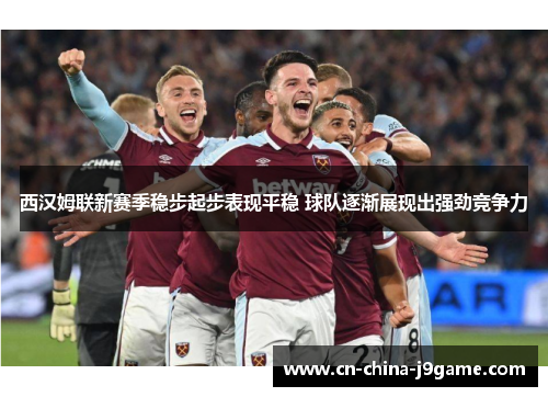 西汉姆联新赛季稳步起步表现平稳 球队逐渐展现出强劲竞争力