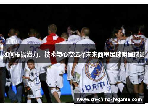 如何根据潜力、技术与心态选择未来西甲足球明星球员