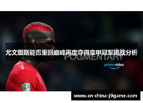 尤文图斯能否重回巅峰再度夺得意甲冠军挑战分析