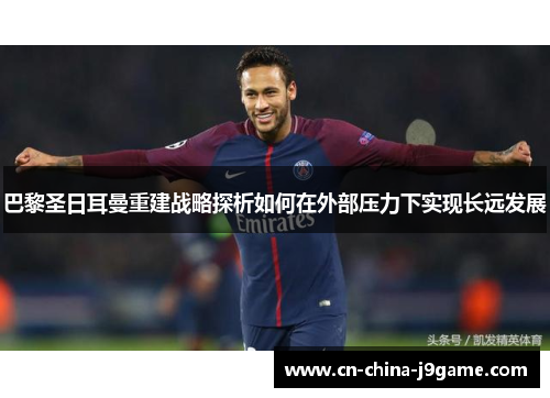 巴黎圣日耳曼重建战略探析如何在外部压力下实现长远发展