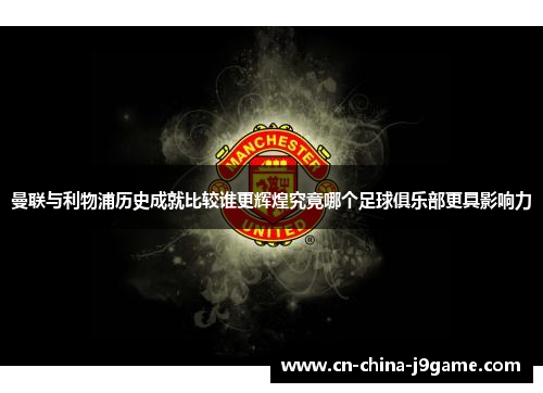 曼联与利物浦历史成就比较谁更辉煌究竟哪个足球俱乐部更具影响力