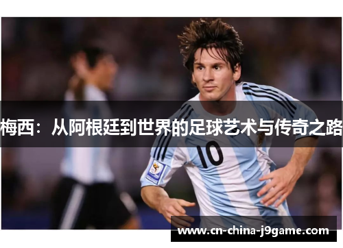 梅西：从阿根廷到世界的足球艺术与传奇之路