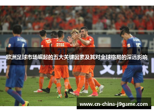欧洲足球市场崛起的五大关键因素及其对全球格局的深远影响