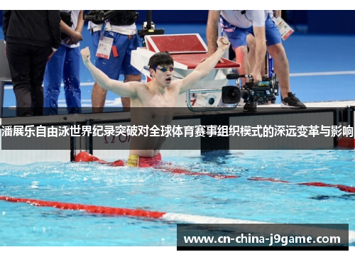 潘展乐自由泳世界纪录突破对全球体育赛事组织模式的深远变革与影响