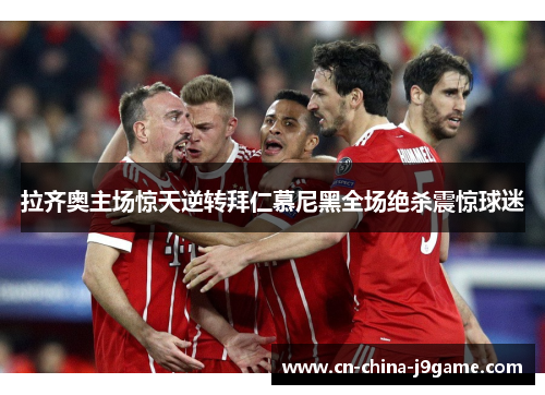 拉齐奥主场惊天逆转拜仁慕尼黑全场绝杀震惊球迷