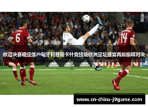 欧冠决赛确定落户匈牙利普斯卡什竞技场欧洲足坛盛宴再掀巅峰对决