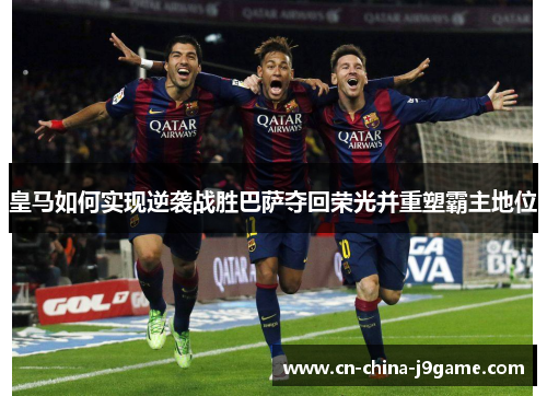皇马如何实现逆袭战胜巴萨夺回荣光并重塑霸主地位
