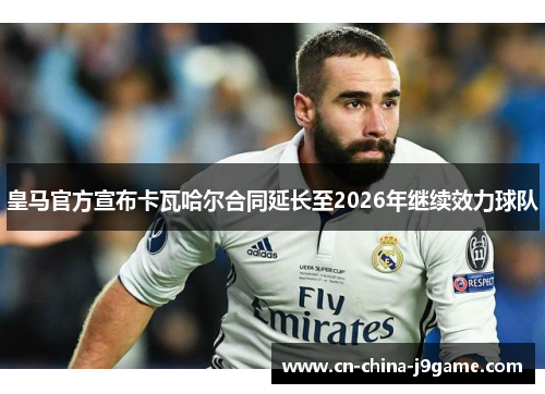 皇马官方宣布卡瓦哈尔合同延长至2026年继续效力球队