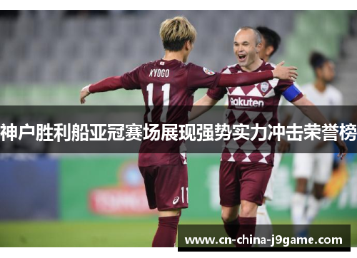 神户胜利船亚冠赛场展现强势实力冲击荣誉榜