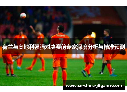 荷兰与奥地利强强对决赛前专家深度分析与精准预测